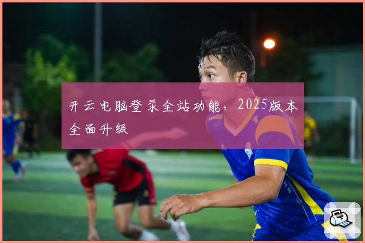 开云电脑登录全站功能，2025版本全面升级