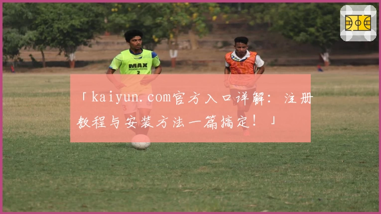 「kaiyun.com官方入口详解：注册教程与安装方法一篇搞定！」