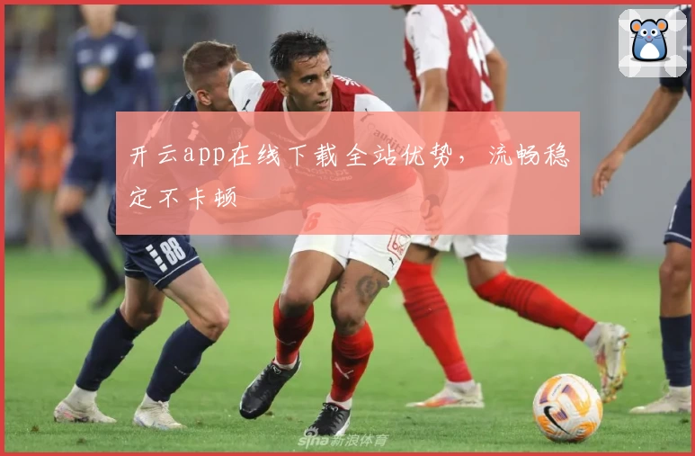 开云app在线下载全站优势，流畅稳定不卡顿