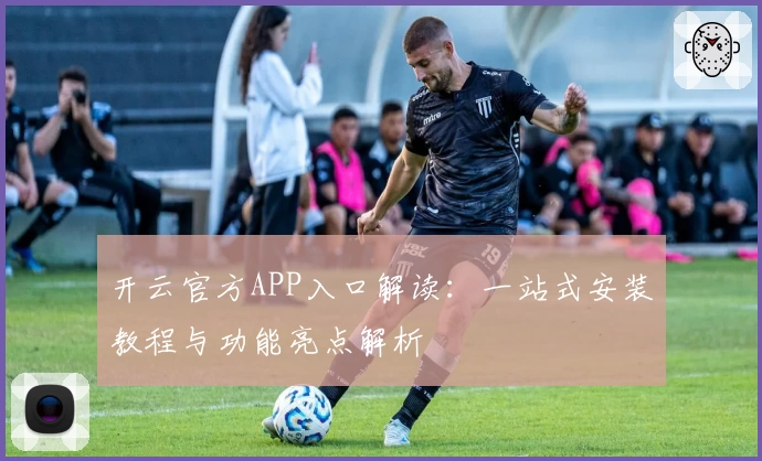 开云官方APP入口解读:一站式安装教程与功能亮点解析