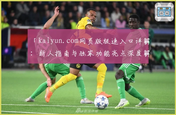 「kaiyun.com网页版极速入口详解：新人指南与独家功能亮点深度解析」