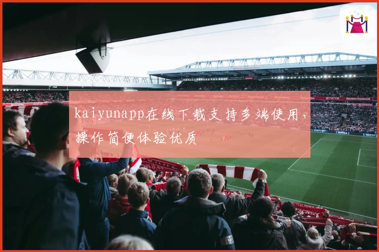 kaiyunapp在线下载支持多端使用，操作简便体验优质