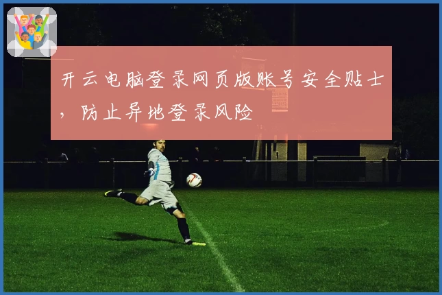 开云电脑登录网页版账号安全贴士，防止异地登录风险