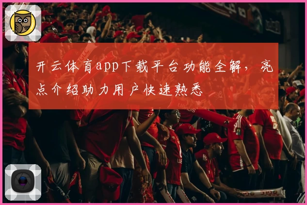 开云体育app下载平台功能全解,亮点介绍助力用户快速熟悉