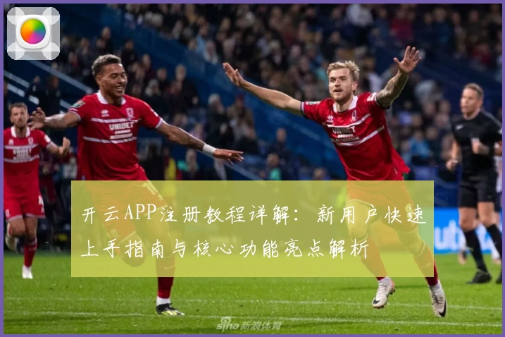 开云APP注册教程详解：新用户快速上手指南与核心功能亮点解析