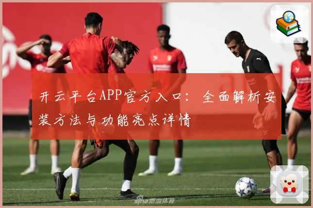 开云平台APP官方入口：全面解析安装方法与功能亮点详情