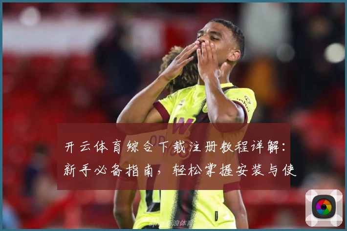 开云体育综合下载注册教程详解：新手必备指南，轻松掌握安装与使用技巧