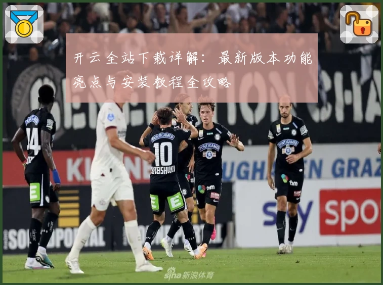 开云全站下载详解：最新版本功能亮点与安装教程全攻略