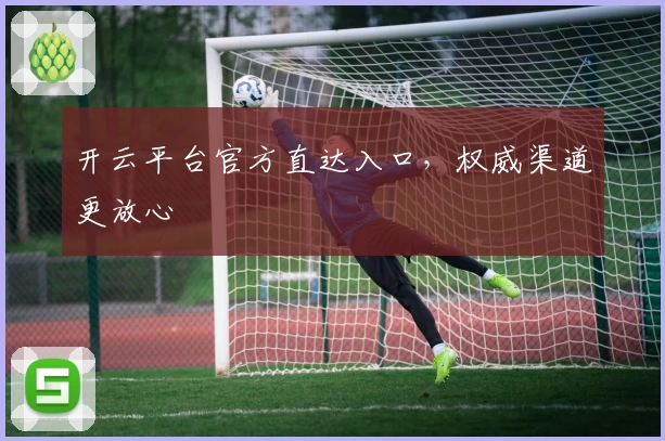 开云平台官方直达入口，权威渠道更放心
