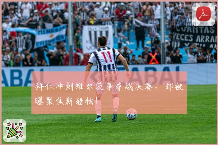 拜仁冲刺维尔茨争夺战决赛，却被曝聚焦新猎物！