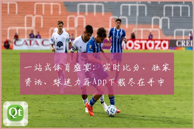 一站式体育盛宴：实时比分、独家资讯、球迷力荐App下载尽在手中