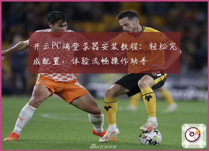 开云PC端登录器安装教程：轻松完成配置，体验流畅操作助手