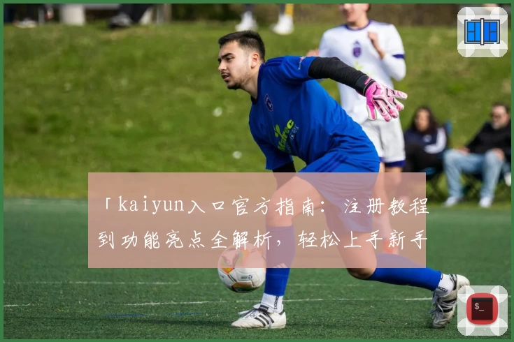 「kaiyun入口官方指南：注册教程到功能亮点全解析，轻松上手新手必备攻略」