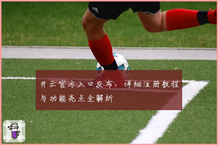 开云官方入口发布，详细注册教程与功能亮点全解析