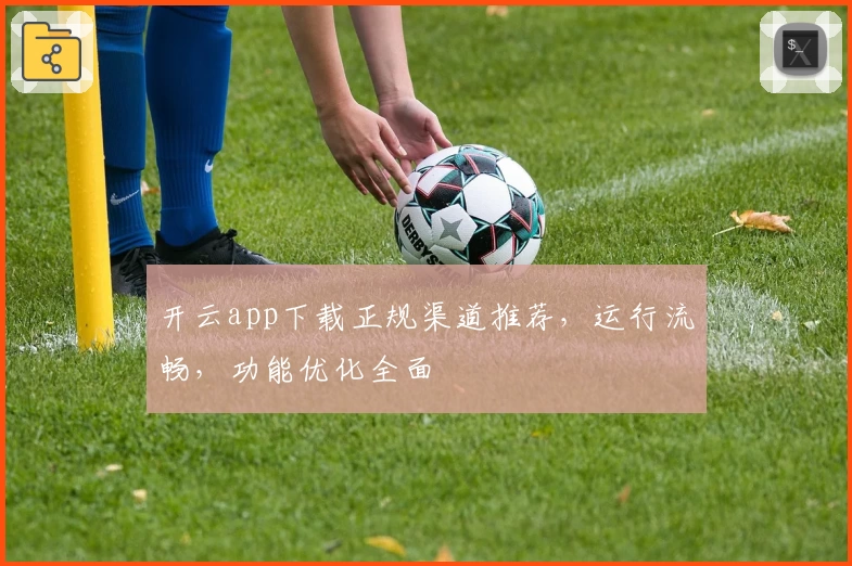 开云app下载正规渠道推荐，运行流畅，功能优化全面