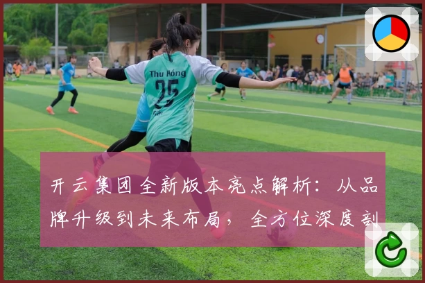开云集团全新版本亮点解析：从品牌升级到未来布局，全方位深度剖析
