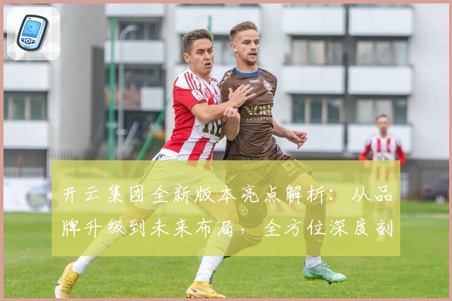 开云集团全新版本亮点解析：从品牌升级到未来布局，全方位深度剖析