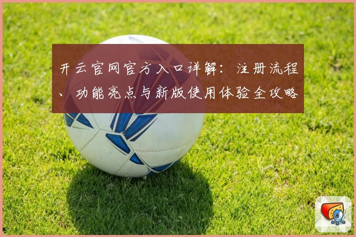 开云官网官方入口详解：注册流程、功能亮点与新版使用体验全攻略