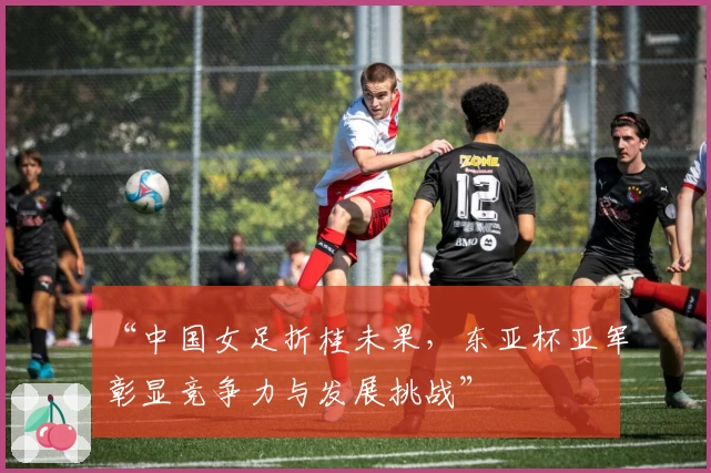 “中国女足折桂未果,东亚杯亚军彰显竞争力与发展挑战”
