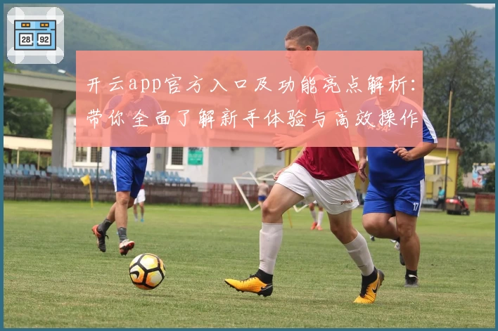 开云app官方入口及功能亮点解析：带你全面了解新手体验与高效操作
