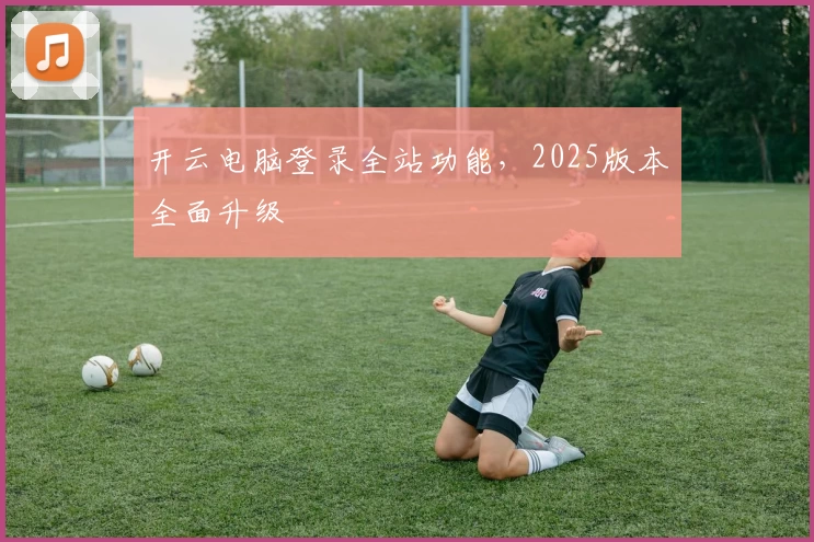 开云电脑登录全站功能，2025版本全面升级