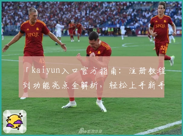 「kaiyun入口官方指南：注册教程到功能亮点全解析，轻松上手新手必备攻略」