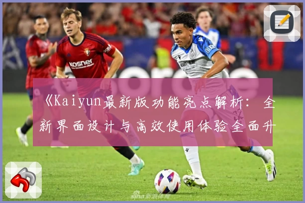 《Kaiyun最新版功能亮点解析：全新界面设计与高效使用体验全面升级》