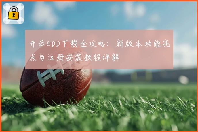 开云app下载全攻略：新版本功能亮点与注册安装教程详解