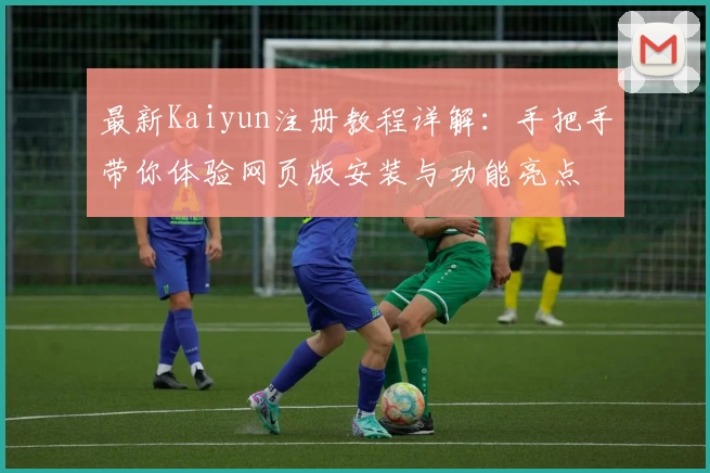 最新Kaiyun注册教程详解：手把手带你体验网页版安装与功能亮点
