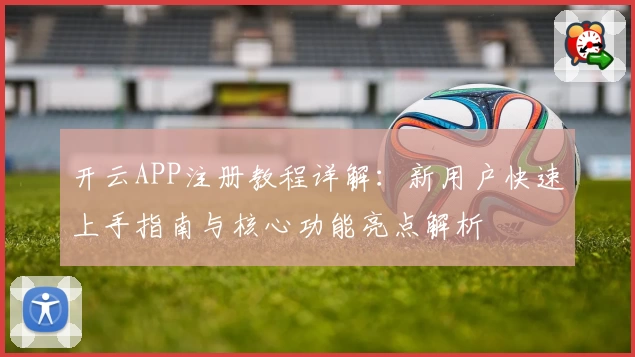 开云APP注册教程详解：新用户快速上手指南与核心功能亮点解析