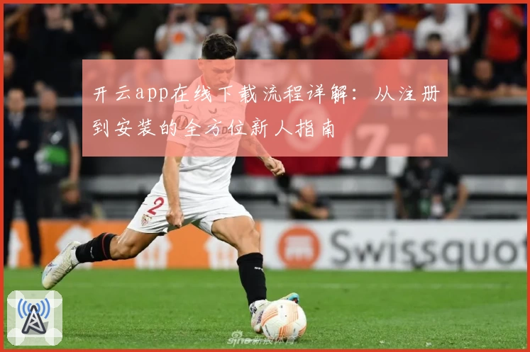 开云app在线下载流程详解：从注册到安装的全方位新人指南
