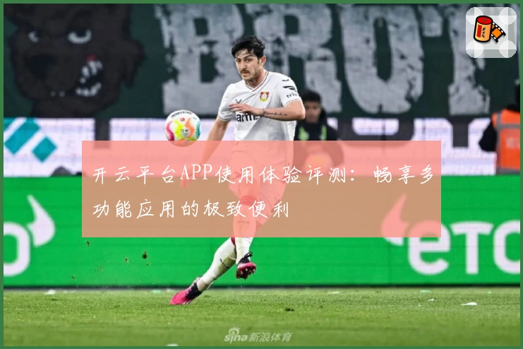 开云平台APP使用体验评测：畅享多功能应用的极致便利