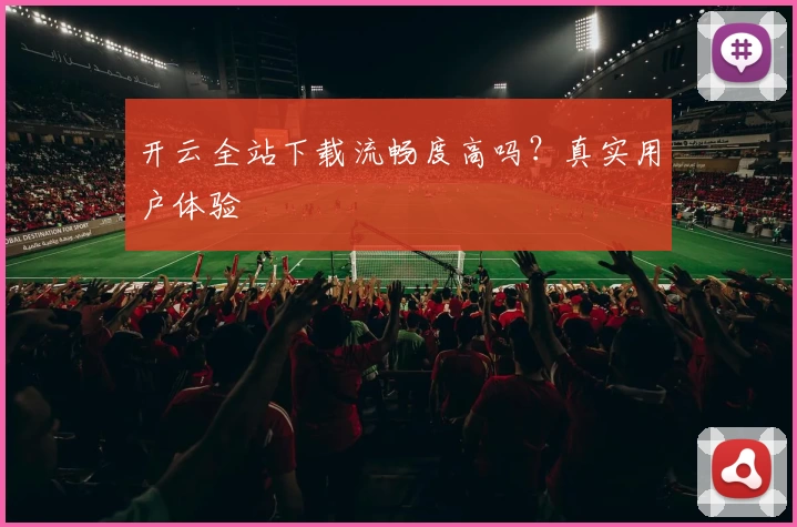 开云全站下载流畅度高吗？真实用户体验