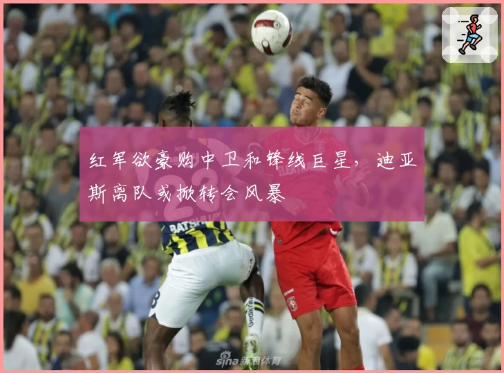 红军欲豪购中卫和锋线巨星,迪亚斯离队或掀转会风暴