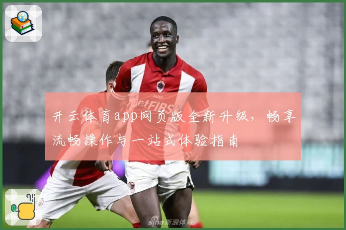 开云体育app网页版全新升级，畅享流畅操作与一站式体验指南