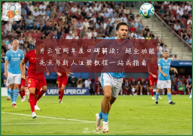 开云官网年度口碑解读：超全功能亮点与新人注册教程一站式指南
