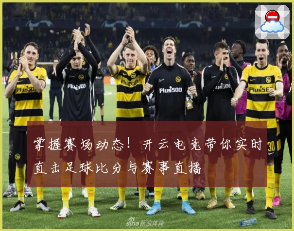 掌握赛场动态！开云电竞带你实时直击足球比分与赛事直播