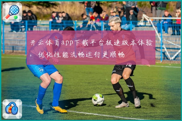 开云体育app下载平台极速版本体验，优化性能流畅运行更顺畅