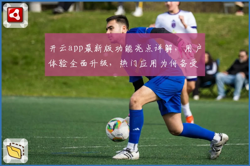 开云app最新版功能亮点详解，用户体验全面升级，热门应用为何备受青睐？