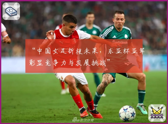 “中国女足折桂未果，东亚杯亚军彰显竞争力与发展挑战”