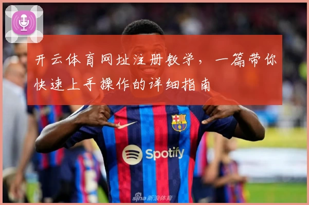 开云体育网址注册教学，一篇带你快速上手操作的详细指南