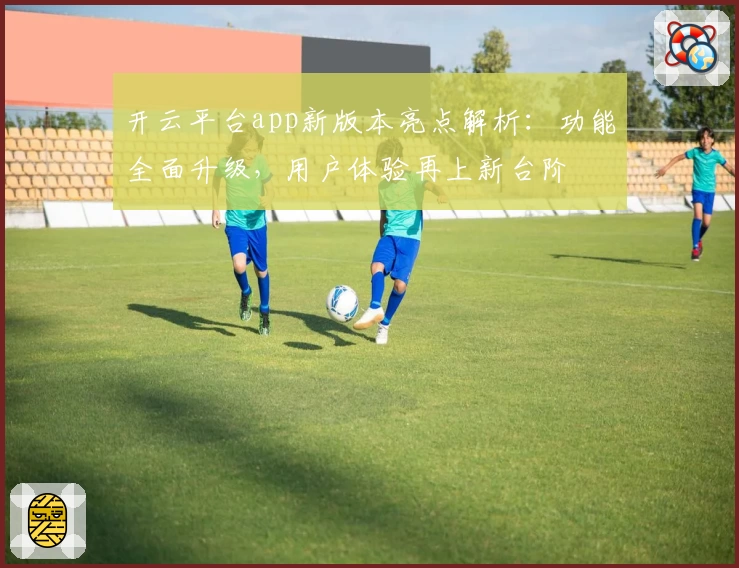 开云平台app新版本亮点解析：功能全面升级，用户体验再上新台阶