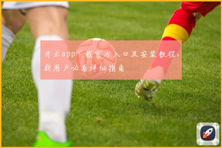 开云app下载官方入口及安装教程，新用户必看详细指南