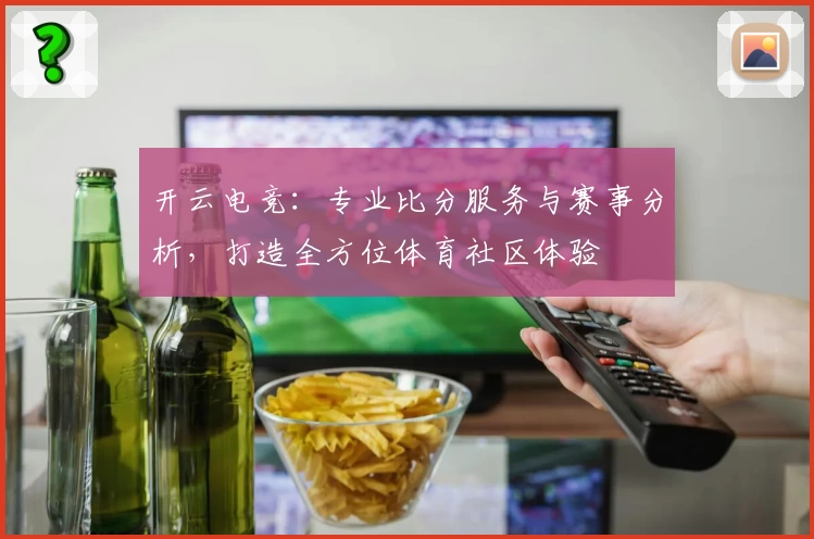 开云电竞:专业比分服务与赛事分析,打造全方位体育社区体验
