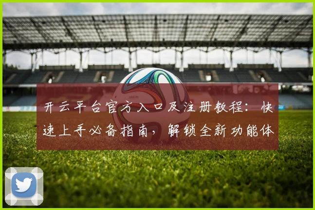 开云平台官方入口及注册教程：快速上手必备指南，解锁全新功能体验