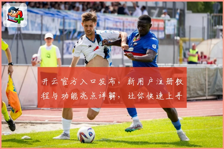 开云官方入口发布，新用户注册教程与功能亮点详解，让你快速上手新体验