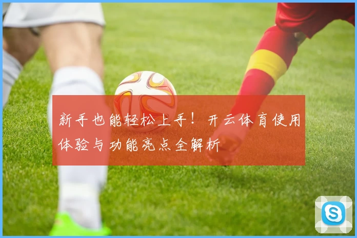 新手也能轻松上手!开云体育使用体验与功能亮点全解析