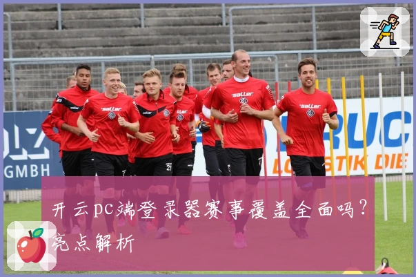 开云pc端登录器赛事覆盖全面吗？亮点解析