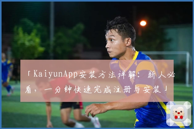 「KaiyunApp安装方法详解：新人必看，一分钟快速完成注册与安装」