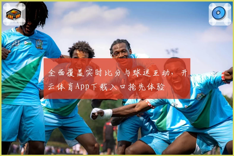 全面覆盖实时比分与球迷互动,开云体育App下载入口抢先体验